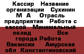 Кассир › Название организации ­ Сухинин М .А. › Отрасль предприятия ­ Работа с кассой › Минимальный оклад ­ 25 000 - Все города Работа » Вакансии   . Амурская обл.,Константиновский р-н